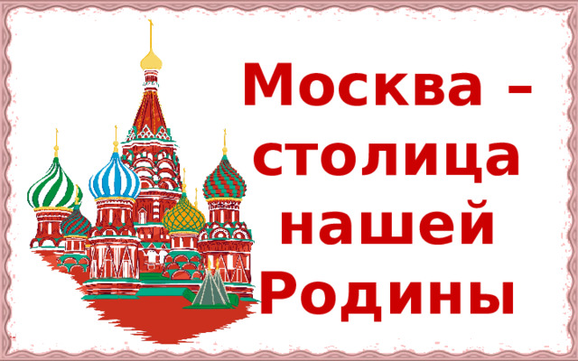 Москва – столица нашей Родины 