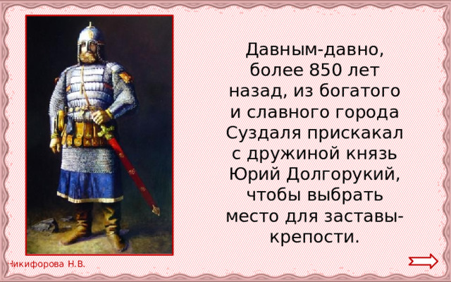  Давным-давно, более 850 лет назад, из богатого и славного города Суздаля прискакал с дружиной князь Юрий Долгорукий, чтобы выбрать место для заставы-крепости. 