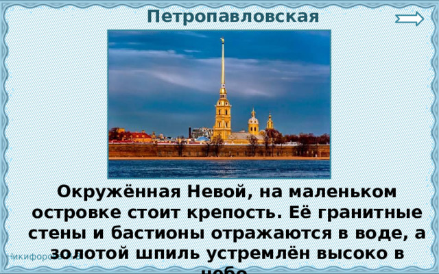  Петропавловская крепость.  Окружённая Невой, на маленьком островке стоит крепость. Её гранитные стены и бастионы отражаются в воде, а золотой шпиль устремлён высоко в небо. 