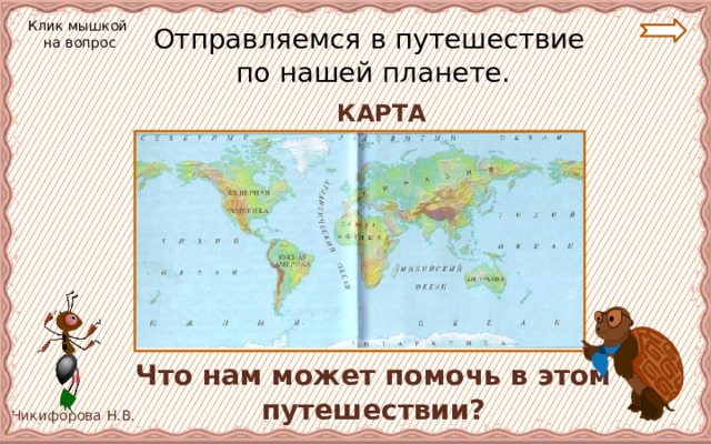 Клик мышкой на вопрос Отправляемся в путешествие  по нашей планете. КАРТА  Что нам может помочь в этом путешествии? 
