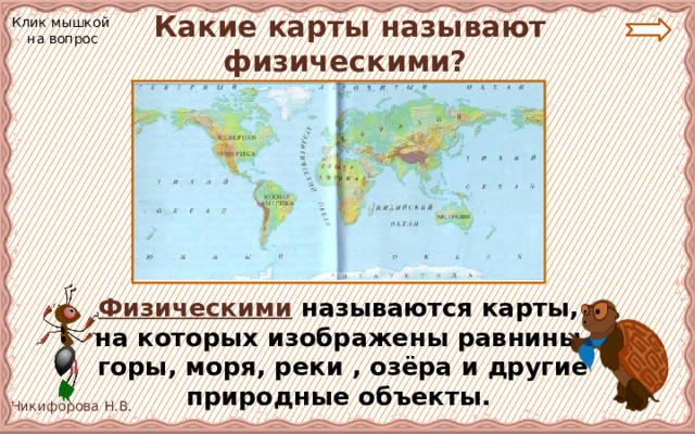  Какие карты называют физическими? Клик мышкой на вопрос Физическими называются карты,  на которых изображены равнины,  горы, моря, реки , озёра и другие природные объекты. 