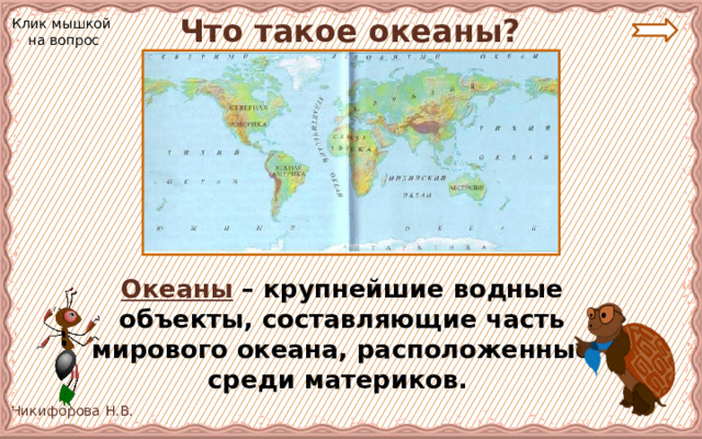  Что такое океаны? Клик мышкой на вопрос Океаны – крупнейшие водные объекты, составляющие часть мирового океана, расположенные среди материков. 