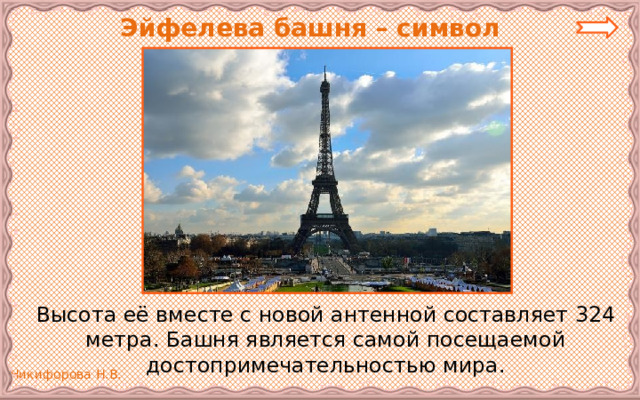  Эйфелева башня – символ Парижа.   Высота её вместе с новой антенной составляет 324 метра. Башня является самой посещаемой достопримечательностью мира. 