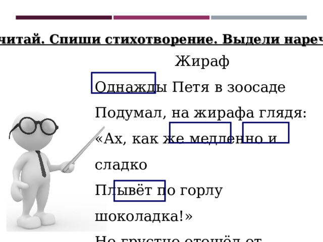 Прочитай. Спиши стихотворение. Выдели наречия. Жираф Однажды Петя в зоосаде Подумал, на жирафа глядя: «Ах, как же медленно и сладко Плывёт по горлу шоколадка!» Но грустно отошёл от клетки, Представив, как плывут таблетки. 