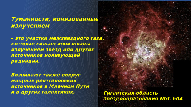 Туманности, ионизованные излучением – это участки межзвездного газа, которые сильно ионизованы излучением звезд или других источников ионизующей радиации.  Возникают также вокруг мощных рентгеновских источников в Млечном Пути и в других галактиках. Гигантская область звездообразования NGC 604 
