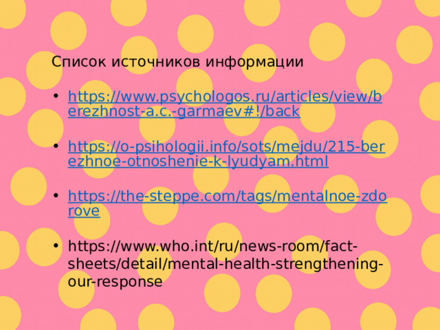 Список источников информации https://www.psychologos.ru/articles/view/berezhnost-a.c.-garmaev#!/back https://o-psihologii.info/sots/mejdu/215-berezhnoe-otnoshenie-k-lyudyam.html https://the-steppe.com/tags/mentalnoe-zdorove https://www.who.int/ru/news-room/fact-sheets/detail/mental-health-strengthening-our-response 