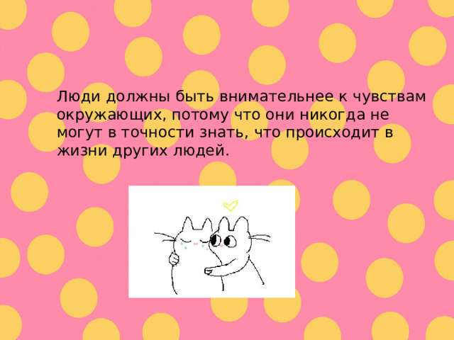 Люди должны быть внимательнее к чувствам окружающих, потому что они никогда не могут в точности знать, что происходит в жизни других людей. 