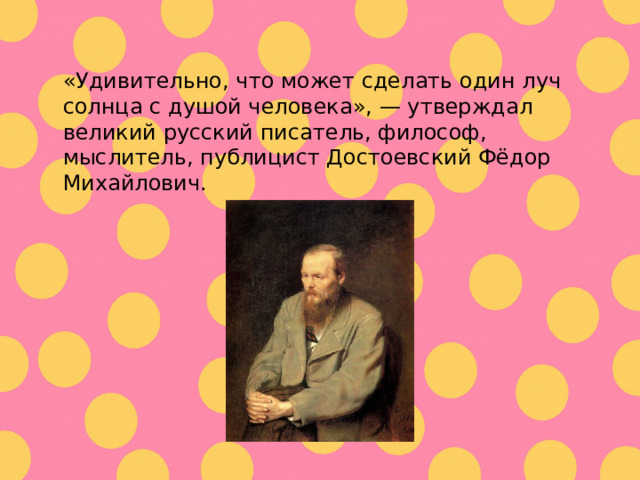 «Удивительно, что может сделать один луч солнца с душой человека », — утверждал великий русский писатель, философ, мыслитель, публицист Достоевский Фёдор Михайлович. 