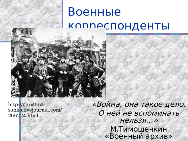 Военные корреспонденты http://christina-sanko.livejournal.com/206224.html «Война, она такое дело, О ней не вспоминать нельзя…» М.Тимошечкин «Военный архив» 