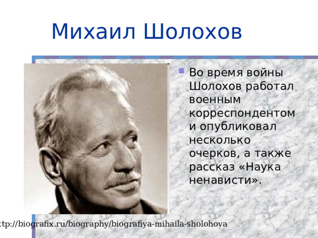 Михаил Шолохов Во время войны Шолохов работал военным корреспондентом и опубликовал несколько очерков, а также рассказ «Наука ненависти». http://biografix.ru/biography/biografiya-mihaila-sholohova 