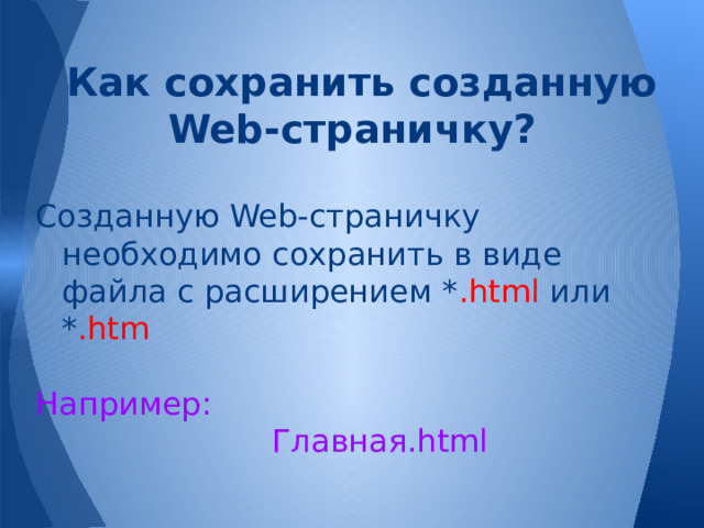 Как сохранить созданную Web-страничку? Созданную Web-страничку необходимо сохранить в виде файла с расширением * .html или * .htm Например: Главная.html 