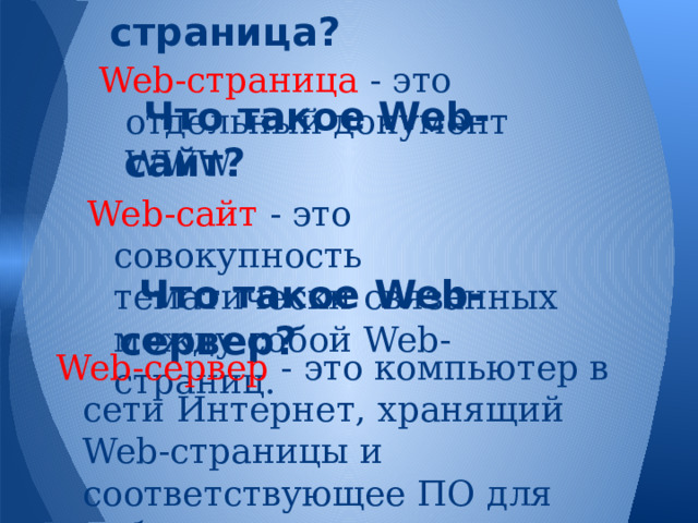 Что такое Web-страница? Web-страница - это отдельный документ WWW. Что такое Web-сайт? Web-сайт - это совокупность тематически связанных между собой Web-страниц. Что такое Web-сервер? Web-сервер - это компьютер в сети Интернет, хранящий Web-страницы и соответствующее ПО для работы с ними. 