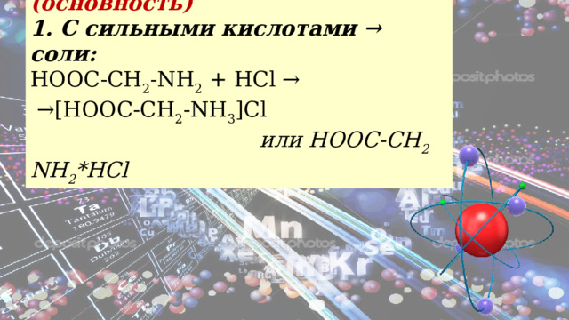 III. Свойства аминогруппы (основность) 1. С сильными кислотами → соли: HOOC-CH 2 -NH 2 + HCl → → [HOOC-CH 2 -NH 3 ]Cl                                   или HOOC-CH 2 NH 2 *HCl 