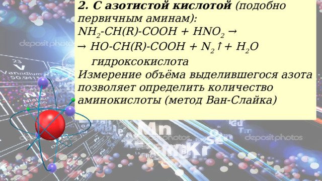 2. С азотистой кислотой (подобно первичным аминам): NH 2 -CH(R)-COOH + HNO 2 → → HO-CH(R)-COOH + N 2 ↑+ H 2 O      гидроксокислота Измерение объёма выделившегося азота позволяет определить количество аминокислоты (метод Ван-Слайка)                     