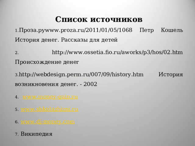 Список источников Проза.руwww.proza.ru/2011/01/05/1068 Петр Кошель История денег. Рассказы для детей  http://www.ossetia.fio.ru/aworks/p3/hos/02.htm Происхождение денег http :// webdesign . perm . ru /007/09/ history . htm История возникновения денег. - 2002  www.money-gain.ru  www .shkolazhizni.ru  www.dj-money.com  Википедия 