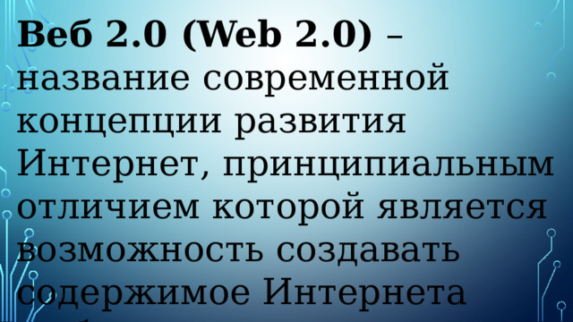 Веб 2.0 (Web 2.0)  – название современной концепции развития Интернет, принципиальным отличием которой является возможность создавать содержимое Интернета любому пользователю. 