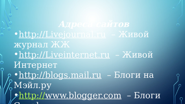 Адреса сайтов http://Livejournal.ru – Живой журнал ЖЖ http://Liveinternet.ru – Живой Интернет http://blogs.mail.ru – Блоги на Мэйл.ру http:// www.blogger.com – Блоги Google 