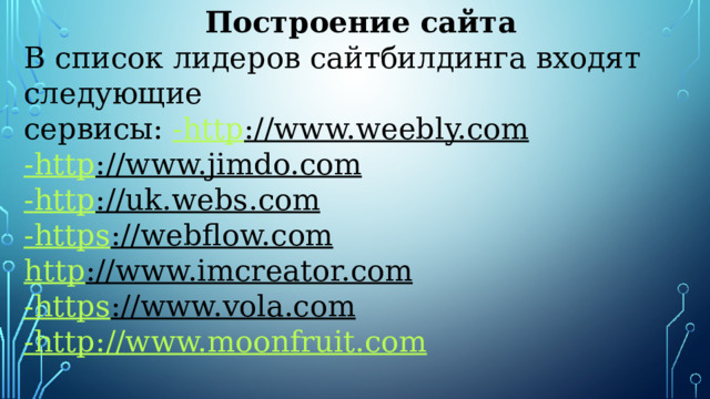 Построение сайта В список лидеров сайтбилдинга входят следующие сервисы: - http ://www.weebly.com   - http ://www.jimdo.com   - http ://uk.webs.com   - https ://webflow.com   http ://www.imcreator.com   - https ://www.vola.com   - http :// www.moonfruit.com 