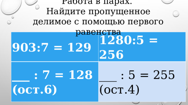 Работа в парах. Найдите пропущенное делимое с помощью первого равенства 903:7 = 129 1280:5 = 256 ___ : 7 = 128 (ост.6) ___ : 5 = 255 (ост.4) 