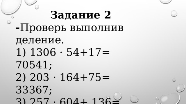 Задание 2 - Проверь выполнив деление. 1) 1306 · 54+17= 70541; 2) 203 · 164+75= 33367; 3) 257 · 604+ 136= 155364. 
