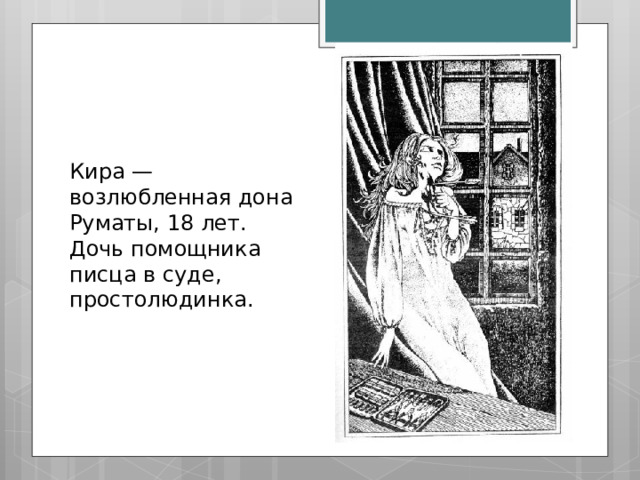 Кира — возлюбленная дона Руматы, 18 лет. Дочь помощника писца в суде, простолюдинка. 