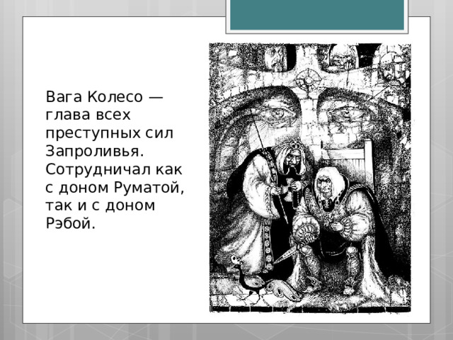 Вага Колесо — глава всех преступных сил Запроливья. Сотрудничал как с доном Руматой, так и с доном Рэбой. 
