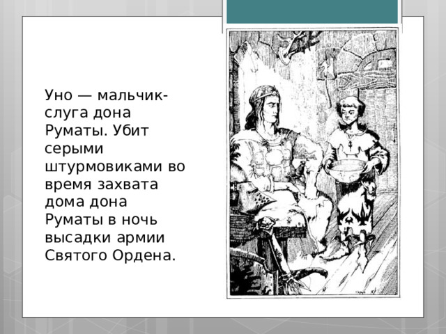 Уно — мальчик-слуга дона Руматы. Убит серыми штурмовиками во время захвата дома дона Руматы в ночь высадки армии Святого Ордена. 
