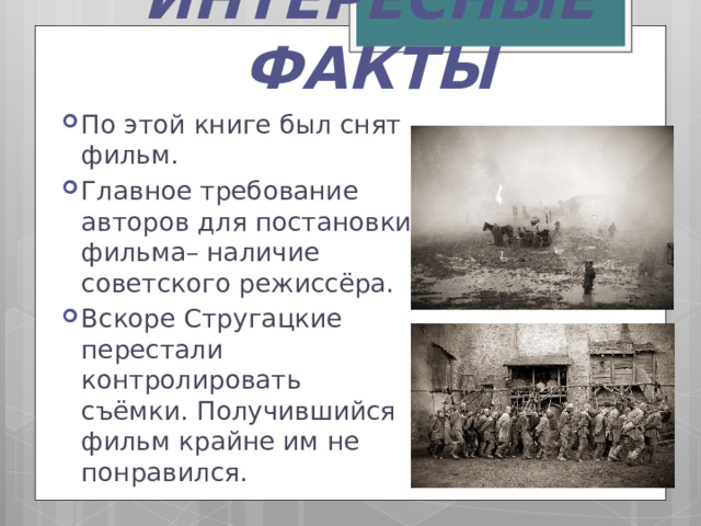 ИНТЕРЕСНЫЕ ФАКТЫ По этой книге был снят фильм. Главное требование авторов для постановки фильма– наличие советского режиссёра. Вскоре Стругацкие перестали контролировать съёмки. Получившийся фильм крайне им не понравился. 