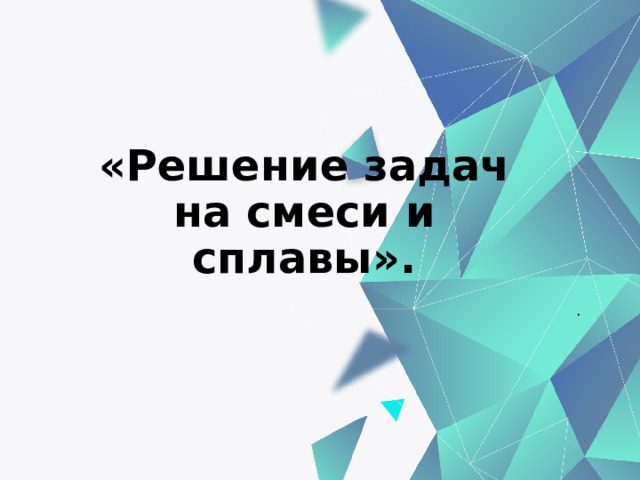 «Решение задач на смеси и сплавы». . 