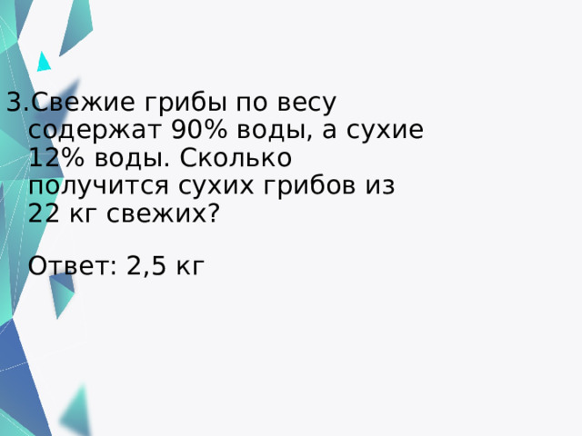 Свежие грибы по весу содержат 90% воды, а сухие 12% воды. Сколько получится сухих грибов из 22 кг свежих?    Ответ: 2,5 кг 