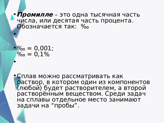 Промилле  – это одна тысячная часть числа, или десятая часть процента. Обозначается так:  ‰  ‰ = 0,001;      ‰ = 0,1% Сплав можно рассматривать как раствор, в котором один из компонентов (любой) будет растворителем, а второй растворённым веществом. Среди задач на сплавы отдельное место занимают задачи на “пробы”.  