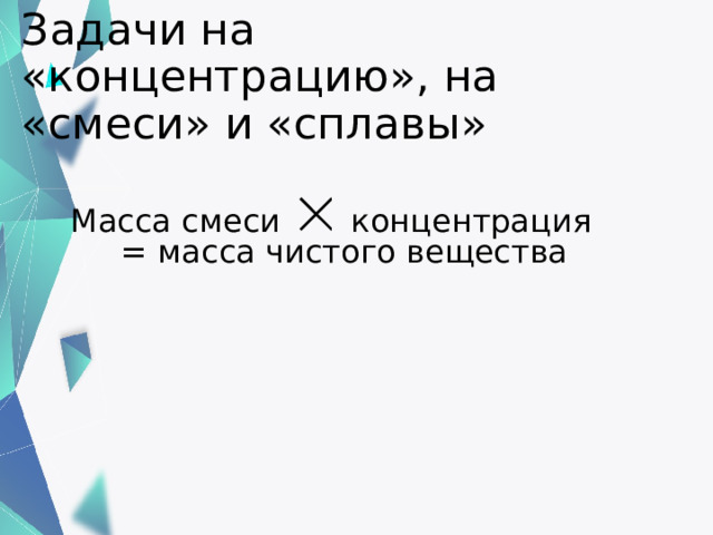 Задачи на «концентрацию», на «смеси» и «сплавы» Масса смеси концентрация = масса чистого вещества  