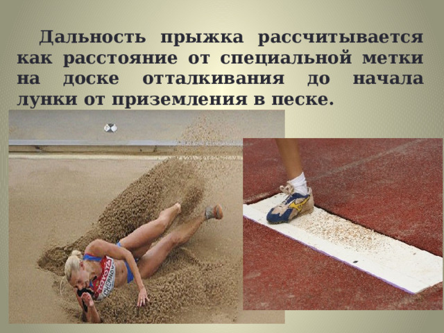 Дальность прыжка рассчитывается как расстояние от специальной метки на доске отталкивания до начала лунки от приземления в песке. 