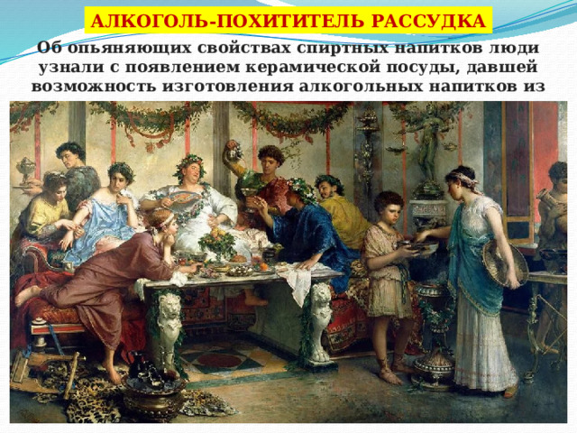 АЛКОГОЛЬ-ПОХИТИТЕЛЬ РАССУДКА Об опьяняющих свойствах спиртных напитков люди узнали с появлением керамической посуды, давшей возможность изготовления алкогольных напитков из плодовых соков и винограда. 