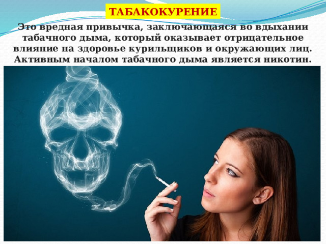 ТАБАКОКУРЕНИЕ Это вредная привычка, заключающаяся во вдыхании табачного дыма, который оказывает отрицательное влияние на здоровье курильщиков и окружающих лиц. Активным началом табачного дыма является никотин. Смертельная доза никотина для человека – 1 мг на 1 кг массы тела. 