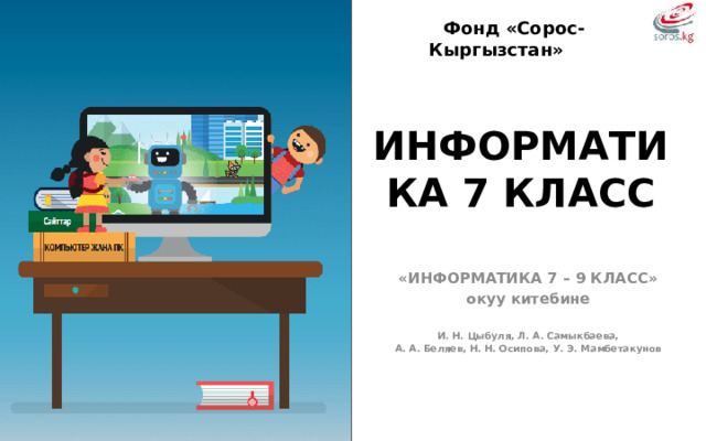 Фонд «Сорос-Кыргызстан» ИНФОРМАТИКА 7 КЛАСС «ИНФОРМАТИКА 7 – 9 КЛАСС» окуу китебине  И. Н. Цыбуля, Л. А. Самыкбаева, А. А. Беляев, Н. Н. Осипова, У. Э. Мамбетакунов  