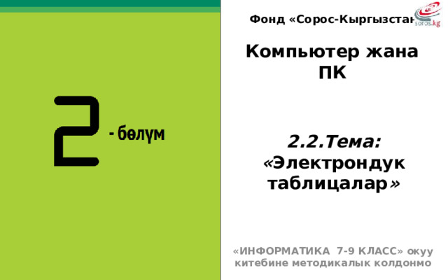 Фонд «Сорос-Кыргызстан» Компьютер жана ПК  2.2.Тема: « Электрондук таблицалар » «ИНФОРМАТИКА 7-9 КЛАСС» окуу китебине методикалык колдонмо  
