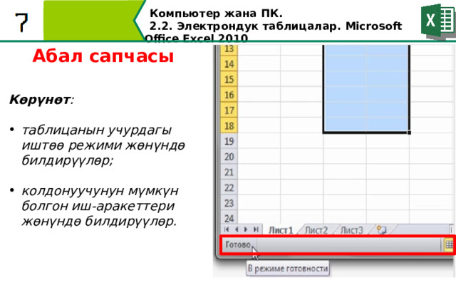 Компьютер жана ПК . 2.2. Электрондук таблицалар. Microsoft Office Excel 2010 Абал сапчасы Көрүнөт :  таблицанын учурдагы иштөө режими жөнүндө билдирүүлөр;  колдонуучунун мүмкүн болгон иш-аракеттери жөнүндө билдирүүлөр.  