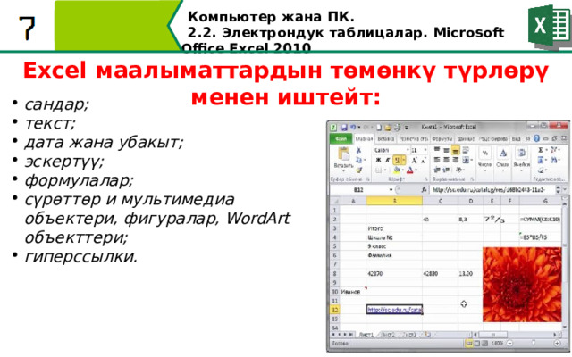 Компьютер жана ПК . 2.2. Электрондук таблицалар. Microsoft Office Excel 2010 Excel маалыматтардын төмөнкү түрлөрү менен иштейт: сандар; текст; дата жана убакыт; эскертүү; формулалар; сүрөттөр и мультимедиа объектери, фигуралар, WordArt объекттери; гиперссылки.  