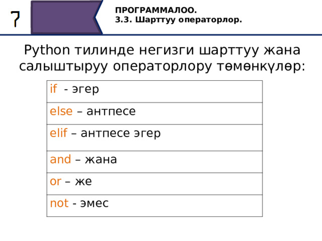 ПРОГРАММАЛОО. 3.3. Шарттуу операторлор. Python тилинде негизги шарттуу жана салыштыруу операторлору төмөнкүлөр: if   - эгер else – антпесе elif – антпесе эгер and – жана or – же not - эмес  