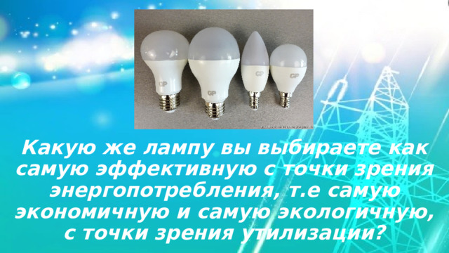 Какую же лампу вы выбираете как самую эффективную с точки зрения энергопотребления, т.е самую экономичную и самую экологичную, с точки зрения утилизации?   