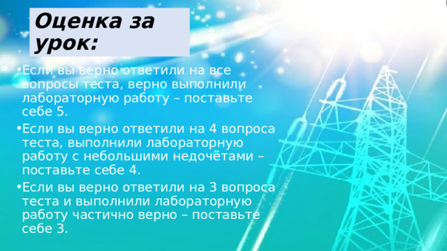 Оценка за урок: Если вы верно ответили на все вопросы теста, верно выполнили лабораторную работу – поставьте себе 5. Если вы верно ответили на 4 вопроса теста, выполнили лабораторную работу с небольшими недочётами – поставьте себе 4. Если вы верно ответили на 3 вопроса теста и выполнили лабораторную работу частично верно – поставьте себе 3. 