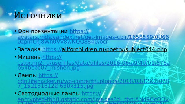 Источники Фон презентации https:// avatars.mds.yandex.net/get-images-cbir/1658559/0U660zpmCkj8Wh0VV8wNQQ8840/ocr Загадка https:// allforchildren.ru/poetry/subject044.php  Мишень https:// cstor.nn2.ru/userfiles/data/ufiles/2016-06/a9/4d/b1/576ab54bcbc07_mishen.jpg Лампы https:// cdn.lifehacker.ru/wp-content/uploads/2018/03/DSCN0787_1521818122-630x315.jpg Светодиодные лампы https:// encrypted-tbn0.gstatic.com/images?q=tbn:ANd9GcQQvL1RHjOu6YxlMWlm3Yam75XwCGrHHGi01Q&usqp=CAU 
