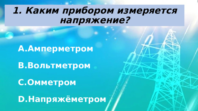 1. Каким прибором измеряется напряжение? Амперметром Вольтметром Омметром Напряжёметром 