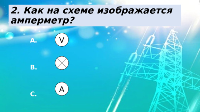 2. Как на схеме изображается амперметр? А.   В.   С. V А 