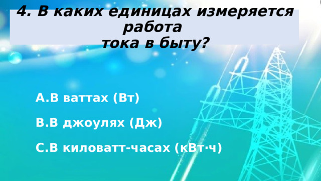 4. В каких единицах измеряется работа  тока в быту? В ваттах (Вт) В джоулях (Дж) В киловатт-часах (кВт·ч) 