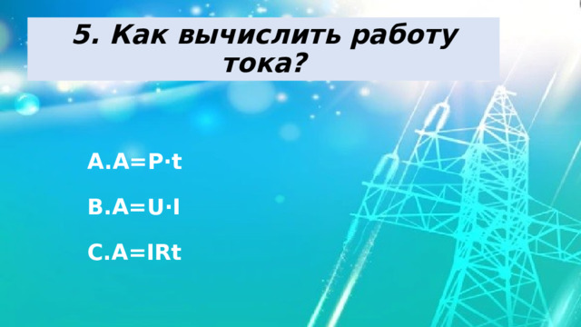 5. Как вычислить работу тока? А=Р·t A=U·I A=IRt 