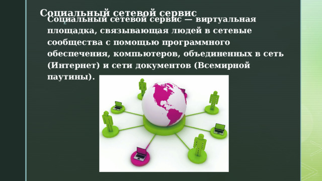 Социальный сетевой сервис Социальный сетевой сервис — виртуальная площадка, связывающая людей в сетевые сообщества с помощью программного обеспечения, компьютеров, объединенных в сеть (Интернет) и сети документов (Всемирной паутины). 