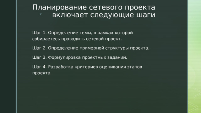 Планирование сетевого проекта включает следующие шаги Шаг 1. Определение темы, в рамках которой собираетесь проводить сетевой проект. Шаг 2. Определение примерной структуры проекта. Шаг 3. Формулировка проектных заданий. Шаг 4. Разработка критериев оценивания этапов проекта. 