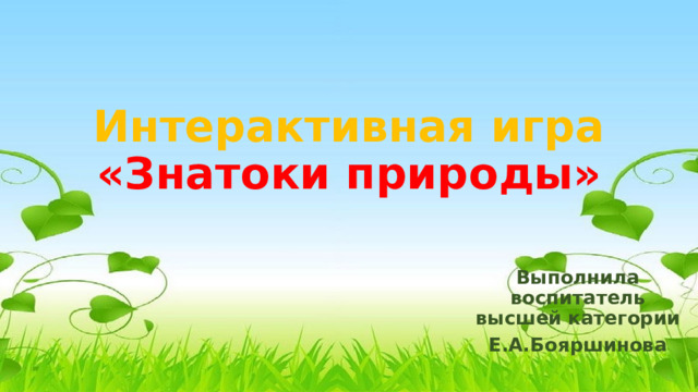 Интерактивная игра  «Знатоки природы» Выполнила воспитатель высшей категории Е.А.Бояршинова 